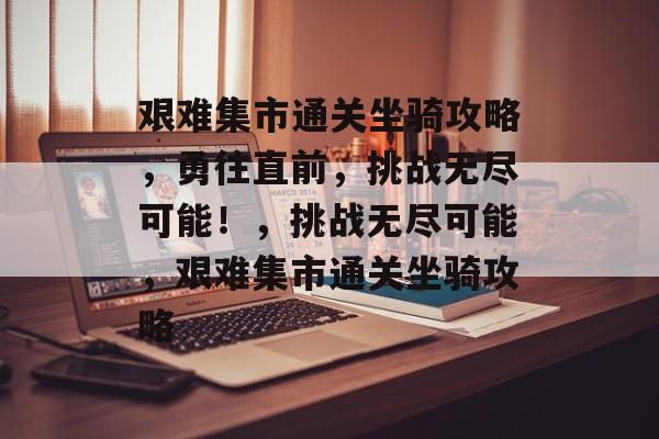 艰难集市通关坐骑攻略,勇往直前,挑战无尽可能!,挑战无尽可能,艰难集市通关坐骑攻略 艰难集市通关坐骑攻略,勇往直前,挑战无尽可能!,挑战无尽可能,艰难集市通关坐骑攻略
