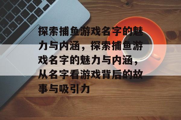 探索捕鱼游戏名字的魅力与内涵,探索捕鱼游戏名字的魅力与内涵,从名字看游戏背后的故事与吸引力 探索捕鱼游戏名字的魅力与内涵,探索捕鱼游戏名字的魅力与内涵,从名字看游戏背后的故事与吸引力