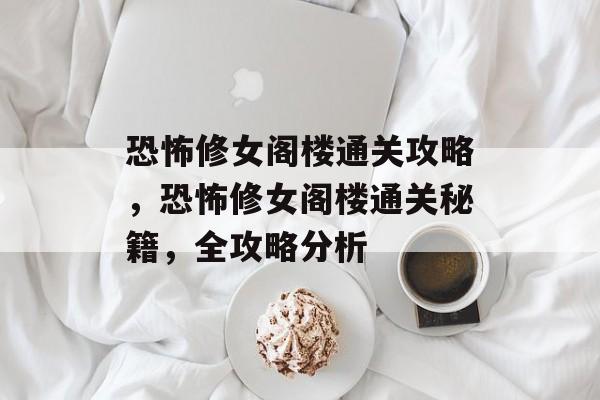 恐怖修女阁楼通关攻略,恐怖修女阁楼通关秘籍,全攻略分析 恐怖修女阁楼通关攻略,恐怖修女阁楼通关秘籍,全攻略分析