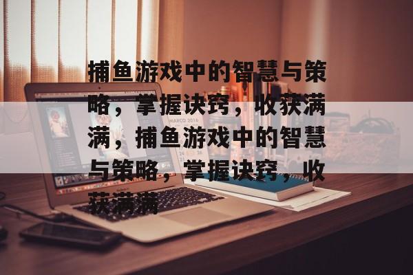 捕鱼游戏中的智慧与策略,掌握诀窍,收获满满,捕鱼游戏中的智慧与策略,掌握诀窍,收获满满 捕鱼游戏中的智慧与策略,掌握诀窍,收获满满,捕鱼游戏中的智慧与策略,掌握诀窍,收获满满