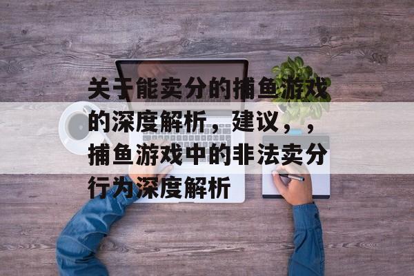 关于能卖分的捕鱼游戏的深度解析,建议,,捕鱼游戏中的非法卖分行为深度解析 关于能卖分的捕鱼游戏的深度解析,建议,,捕鱼游戏中的非法卖分行为深度解析
