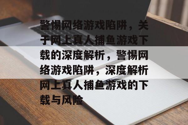 警惕网络游戏陷阱，关于网上真人捕鱼游戏下载的深度解析，警惕网络游戏陷阱，深度解析网上真人捕鱼游戏的下载与风险