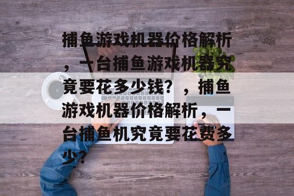 捕鱼游戏机器价格解析,一台捕鱼游戏机器究竟要花多少钱?,捕鱼游戏机器价格解析,一台捕鱼机究竟要花费多少? 捕鱼游戏机器价格解析,一台捕鱼游戏机器究竟要花多少钱?,捕鱼游戏机器价格解析,一台捕鱼机究竟要花费多少?
