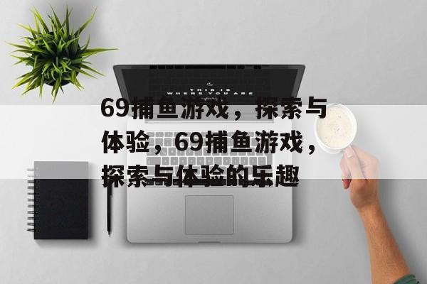69捕鱼游戏,探索与体验,69捕鱼游戏,探索与体验的乐趣 69捕鱼游戏,探索与体验,69捕鱼游戏,探索与体验的乐趣