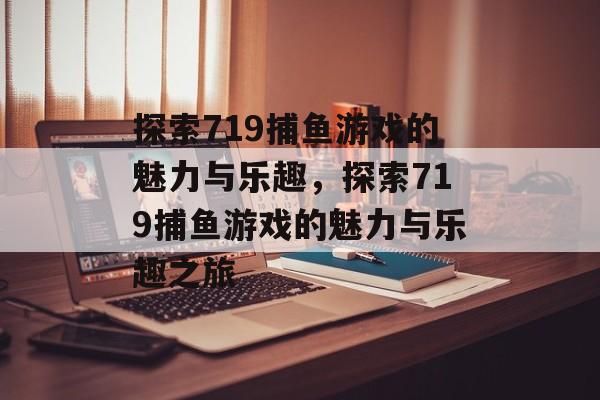 探索719捕鱼游戏的魅力与乐趣,探索719捕鱼游戏的魅力与乐趣之旅 探索719捕鱼游戏的魅力与乐趣,探索719捕鱼游戏的魅力与乐趣之旅