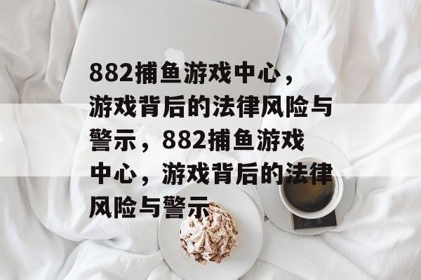 882捕鱼游戏中心，游戏背后的法律风险与警示，882捕鱼游戏中心，游戏背后的法律风险与警示