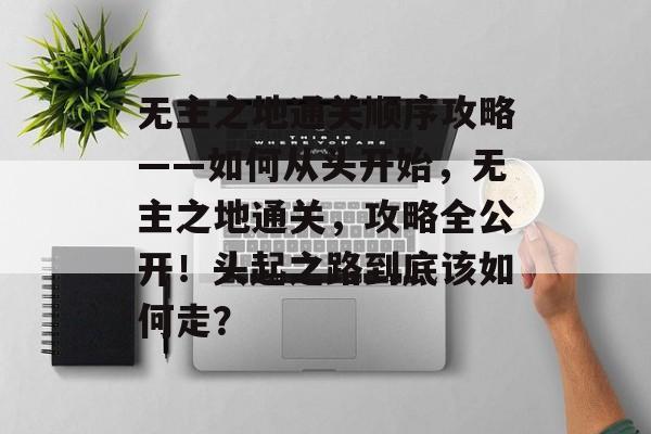 无主之地通关顺序攻略——如何从头开始，无主之地通关，攻略全公开！头起之路到底该如何走？