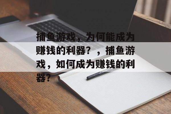 捕鱼游戏，为何能成为赚钱的利器？，捕鱼游戏，如何成为赚钱的利器？