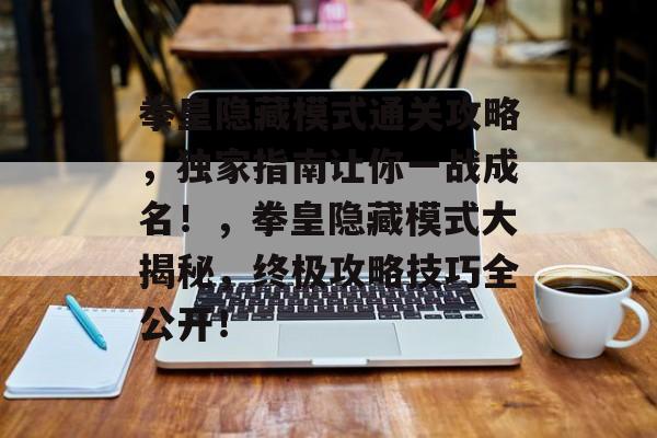 拳皇隐藏模式通关攻略,独家指南让你一战成名!,拳皇隐藏模式大揭秘,终极攻略技巧全公开! 拳皇隐藏模式通关攻略,独家指南让你一战成名!,拳皇隐藏模式大揭秘,终极攻略技巧全公开!