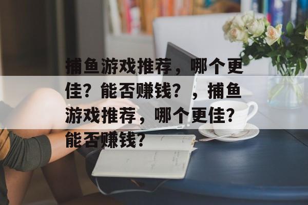 捕鱼游戏推荐，哪个更佳？能否赚钱？，捕鱼游戏推荐，哪个更佳？能否赚钱？