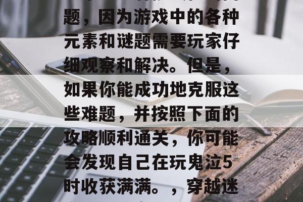 鬼泣5攻略通关时间是一个相当有挑战性的问题，因为游戏中的各种元素和谜题需要玩家仔细观察和解决。但是，如果你能成功地克服这些难题，并按照下面的攻略顺利通关，你可能会发现自己在玩鬼泣5时收获满满。，穿越迷宫，破解鬼泣5所有谜题及攻略秘籍