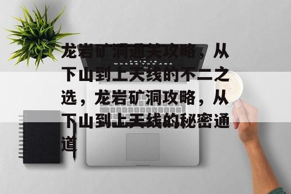 龙岩矿洞通关攻略，从下山到上天线的不二之选，龙岩矿洞攻略，从下山到上天线的秘密通道