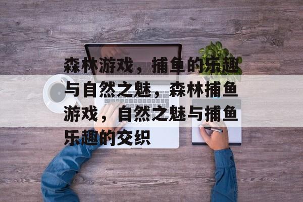 森林游戏,捕鱼的乐趣与自然之魅,森林捕鱼游戏,自然之魅与捕鱼乐趣的交织 森林游戏,捕鱼的乐趣与自然之魅,森林捕鱼游戏,自然之魅与捕鱼乐趣的交织