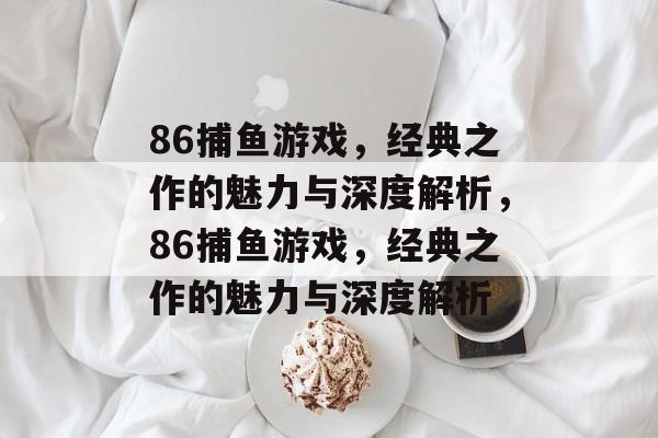 86捕鱼游戏,经典之作的魅力与深度解析,86捕鱼游戏,经典之作的魅力与深度解析 86捕鱼游戏,经典之作的魅力与深度解析,86捕鱼游戏,经典之作的魅力与深度解析