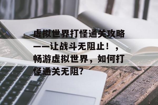 虚拟世界打怪通关攻略——让战斗无阻止!,畅游虚拟世界,如何打怪通关无阻? 虚拟世界打怪通关攻略——让战斗无阻止!,畅游虚拟世界,如何打怪通关无阻?