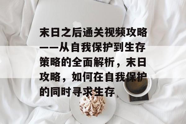 末日之后通关视频攻略——从自我保护到生存策略的全面解析，末日攻略，如何在自我保护的同时寻求生存