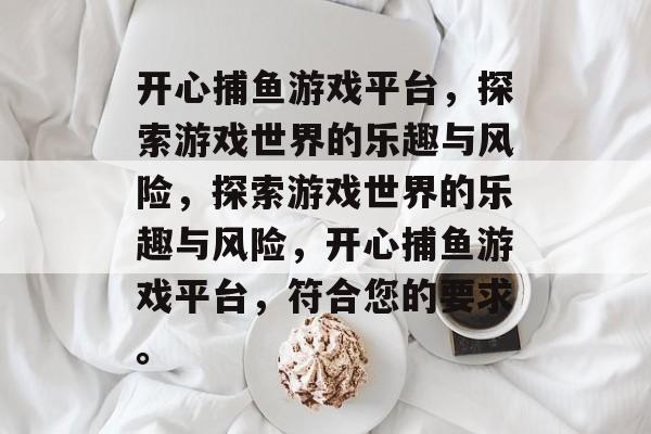 开心捕鱼游戏平台,探索游戏世界的乐趣与风险,探索游戏世界的乐趣与风险,开心捕鱼游戏平台,符合您的要求。 开心捕鱼游戏平台,探索游戏世界的乐趣与风险,探索游戏世界的乐趣与风险,开心捕鱼游戏平台,符合您的要求。