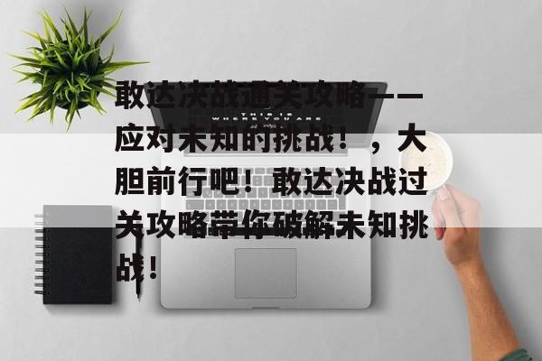 敢达决战通关攻略——应对未知的挑战！，大胆前行吧！敢达决战过关攻略带你破解未知挑战！