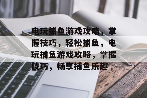 电玩捕鱼游戏攻略，掌握技巧，轻松捕鱼，电玩捕鱼游戏攻略，掌握技巧，畅享捕鱼乐趣