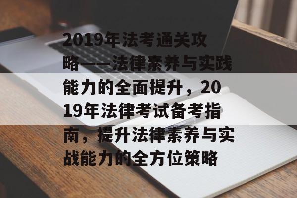 2019年法考通关攻略——法律素养与实践能力的全面提升，2019年法律考试备考指南，提升法律素养与实战能力的全方位策略
