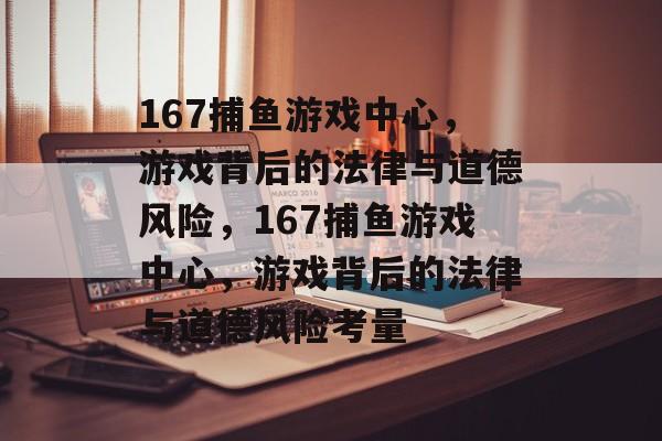 167捕鱼游戏中心，游戏背后的法律与道德风险，167捕鱼游戏中心，游戏背后的法律与道德风险考量