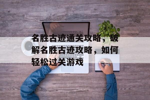 名胜古迹通关攻略，破解名胜古迹攻略，如何轻松过关游戏