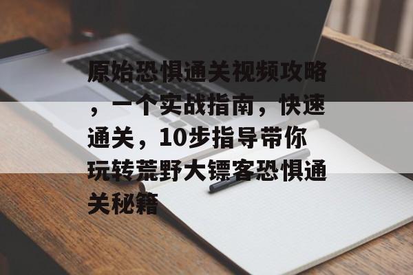 原始恐惧通关视频攻略,一个实战指南,快速通关,10步指导带你玩转荒野大镖客恐惧通关秘籍 原始恐惧通关视频攻略,一个实战指南,快速通关,10步指导带你玩转荒野大镖客恐惧通关秘籍