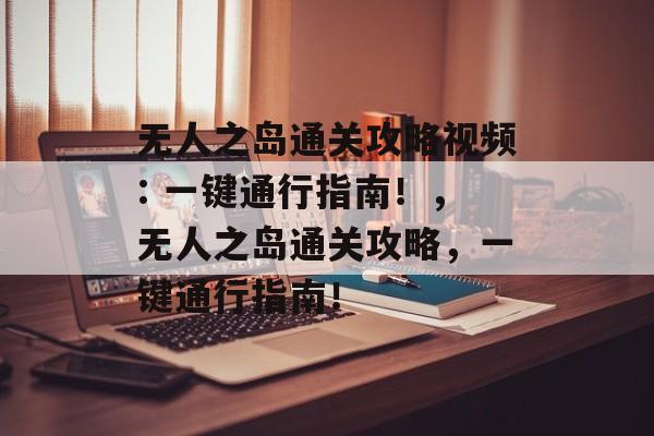 无人之岛通关攻略视频: 一键通行指南！，无人之岛通关攻略，一键通行指南！