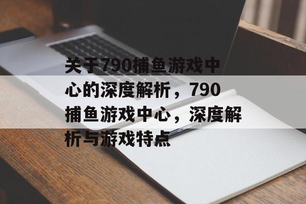 关于790捕鱼游戏中心的深度解析,790捕鱼游戏中心,深度解析与游戏特点 关于790捕鱼游戏中心的深度解析,790捕鱼游戏中心,深度解析与游戏特点