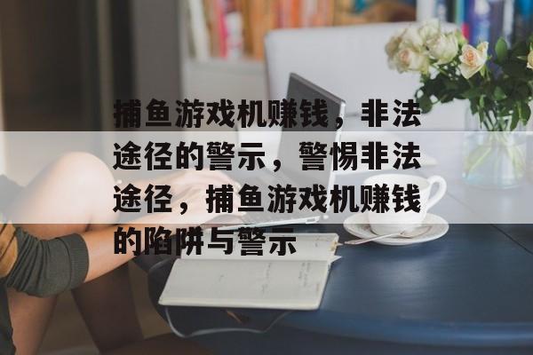 捕鱼游戏机赚钱,非法途径的警示,警惕非法途径,捕鱼游戏机赚钱的陷阱与警示 捕鱼游戏机赚钱,非法途径的警示,警惕非法途径,捕鱼游戏机赚钱的陷阱与警示
