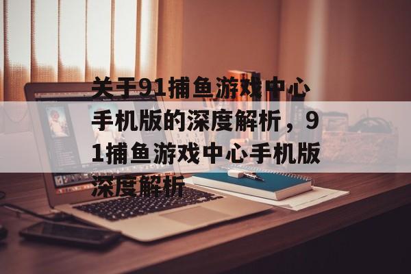 关于91捕鱼游戏中心手机版的深度解析,91捕鱼游戏中心手机版深度解析 关于91捕鱼游戏中心手机版的深度解析,91捕鱼游戏中心手机版深度解析