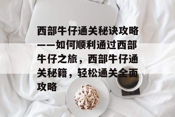 西部牛仔通关秘诀攻略——如何顺利通过西部牛仔之旅，西部牛仔通关秘籍，轻松通关全面攻略