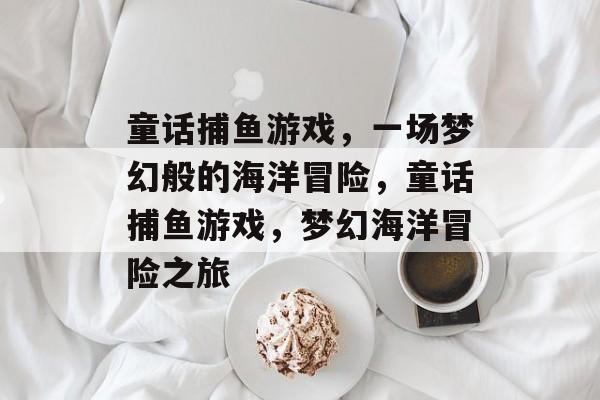 童话捕鱼游戏，一场梦幻般的海洋冒险，童话捕鱼游戏，梦幻海洋冒险之旅