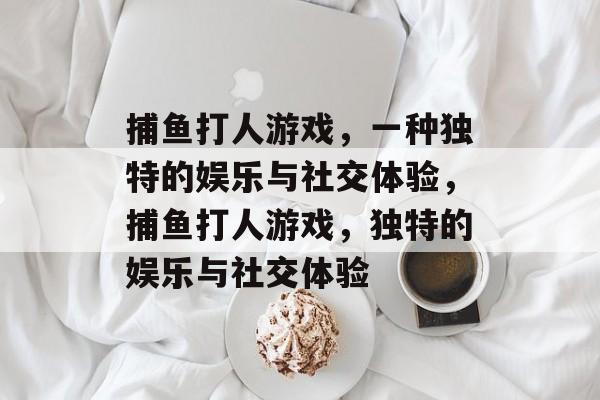捕鱼打人游戏，一种独特的娱乐与社交体验，捕鱼打人游戏，独特的娱乐与社交体验