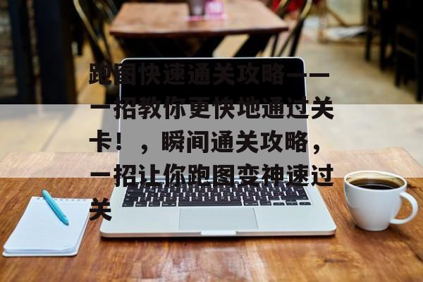 跑图快速通关攻略——一招教你更快地通过关卡!,瞬间通关攻略,一招让你跑图变神速过关 跑图快速通关攻略——一招教你更快地通过关卡!,瞬间通关攻略,一招让你跑图变神速过关