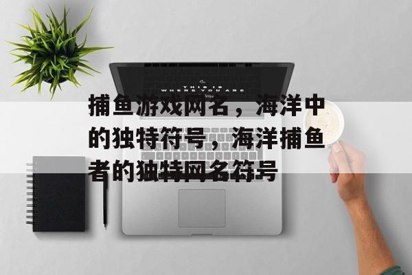 捕鱼游戏网名，海洋中的独特符号，海洋捕鱼者的独特网名符号