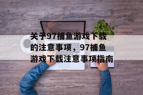 关于97捕鱼游戏下载的注意事项,97捕鱼游戏下载注意事项指南 关于97捕鱼游戏下载的注意事项,97捕鱼游戏下载注意事项指南