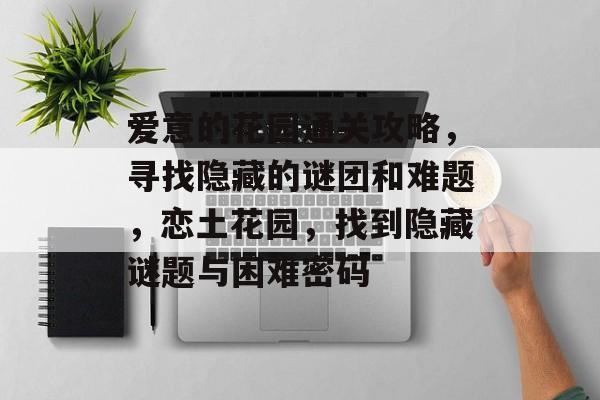 爱意的花园通关攻略，寻找隐藏的谜团和难题，恋土花园，找到隐藏谜题与困难密码