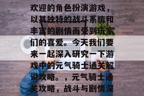 元气骑士是一款非常受欢迎的角色扮演游戏,以其独特的战斗系统和丰富的剧情而受到玩家们的喜爱。今天我们要来一起深入研究一下游戏中的元气骑士通关解说攻略。,元气骑士通关攻略,战斗与剧情深度解析 元气骑士是一款非常受欢迎的角色扮演游戏,以其独特的战斗系统和丰富的剧情而受到玩家们的喜爱。今天我们要来一起深入研究一下游戏中的元气骑士通关解说攻略。,元气骑士通关攻略,战斗与剧情深度解析