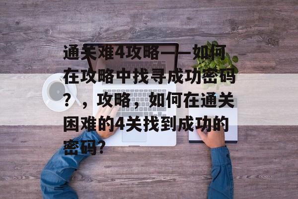 通关难4攻略——如何在攻略中找寻成功密码？，攻略，如何在通关困难的4关找到成功的密码?