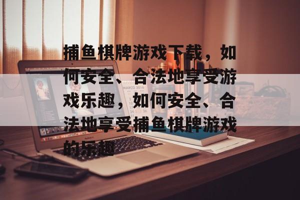 捕鱼棋牌游戏下载，如何安全、合法地享受游戏乐趣，如何安全、合法地享受捕鱼棋牌游戏的乐趣