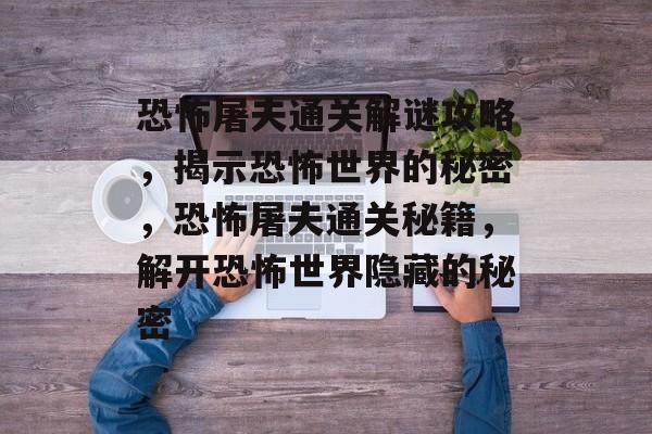 恐怖屠夫通关解谜攻略,揭示恐怖世界的秘密,恐怖屠夫通关秘籍,解开恐怖世界隐藏的秘密 恐怖屠夫通关解谜攻略,揭示恐怖世界的秘密,恐怖屠夫通关秘籍,解开恐怖世界隐藏的秘密