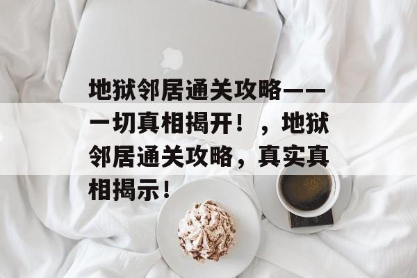 地狱邻居通关攻略——一切真相揭开!,地狱邻居通关攻略,真实真相揭示! 地狱邻居通关攻略——一切真相揭开!,地狱邻居通关攻略,真实真相揭示!