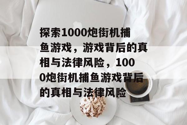 探索1000炮街机捕鱼游戏，游戏背后的真相与法律风险，1000炮街机捕鱼游戏背后的真相与法律风险