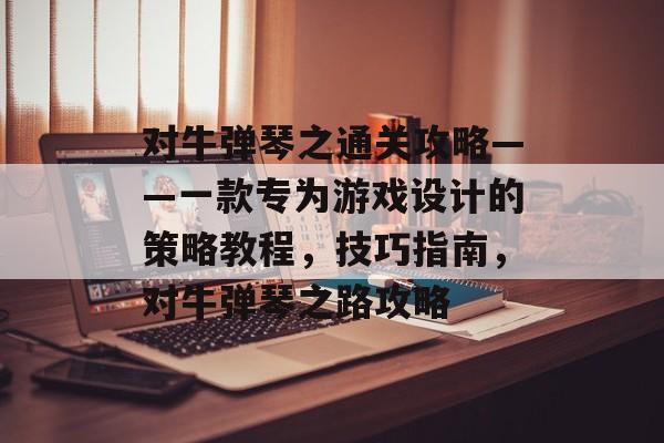 对牛弹琴之通关攻略——一款专为游戏设计的策略教程,技巧指南,对牛弹琴之路攻略 对牛弹琴之通关攻略——一款专为游戏设计的策略教程,技巧指南,对牛弹琴之路攻略