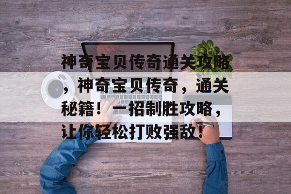 神奇宝贝传奇通关攻略,神奇宝贝传奇,通关秘籍!一招制胜攻略,让你轻松打败强敌! 神奇宝贝传奇通关攻略,神奇宝贝传奇,通关秘籍!一招制胜攻略,让你轻松打败强敌!