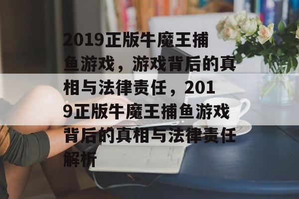2019正版牛魔王捕鱼游戏,游戏背后的真相与法律责任,2019正版牛魔王捕鱼游戏背后的真相与法律责任解析 2019正版牛魔王捕鱼游戏,游戏背后的真相与法律责任,2019正版牛魔王捕鱼游戏背后的真相与法律责任解析