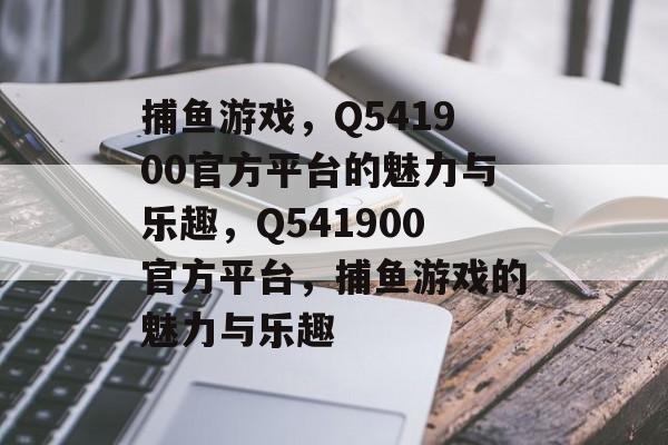 捕鱼游戏，Q541900官方平台的魅力与乐趣，Q541900官方平台，捕鱼游戏的魅力与乐趣