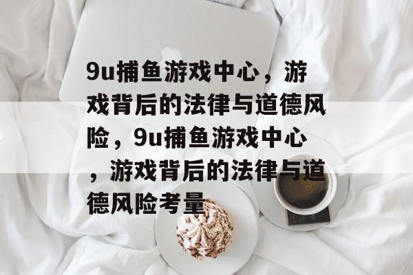 9u捕鱼游戏中心,游戏背后的法律与道德风险,9u捕鱼游戏中心,游戏背后的法律与道德风险考量 9u捕鱼游戏中心,游戏背后的法律与道德风险,9u捕鱼游戏中心,游戏背后的法律与道德风险考量