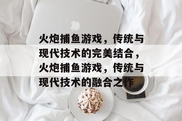 火炮捕鱼游戏，传统与现代技术的完美结合，火炮捕鱼游戏，传统与现代技术的融合之作